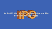 As the IPO Market Heats Up A Look Back At The Source Of Its Deep Freeze Crunchbase News